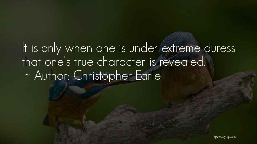 Christopher Earle Quotes: It Is Only When One Is Under Extreme Duress That One's True Character Is Revealed.
