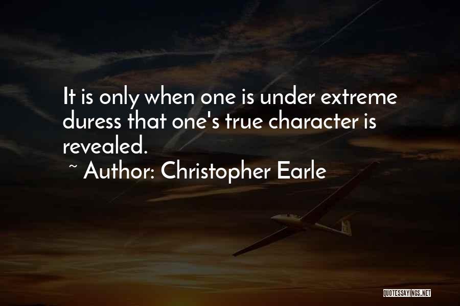 Christopher Earle Quotes: It Is Only When One Is Under Extreme Duress That One's True Character Is Revealed.