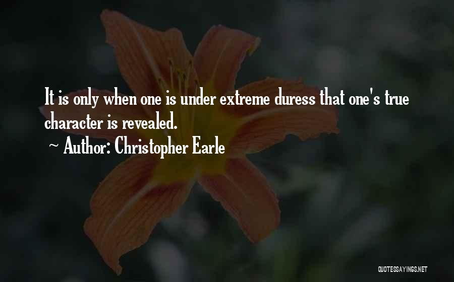 Christopher Earle Quotes: It Is Only When One Is Under Extreme Duress That One's True Character Is Revealed.