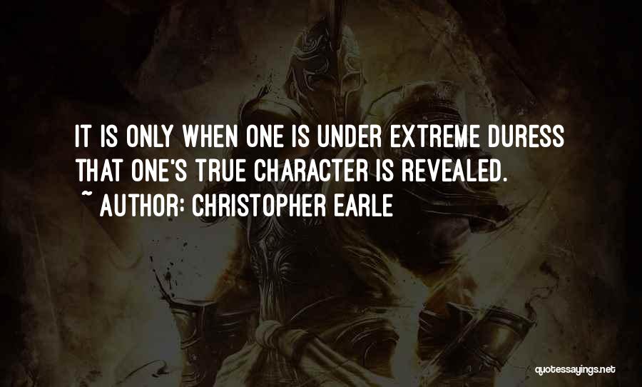 Christopher Earle Quotes: It Is Only When One Is Under Extreme Duress That One's True Character Is Revealed.