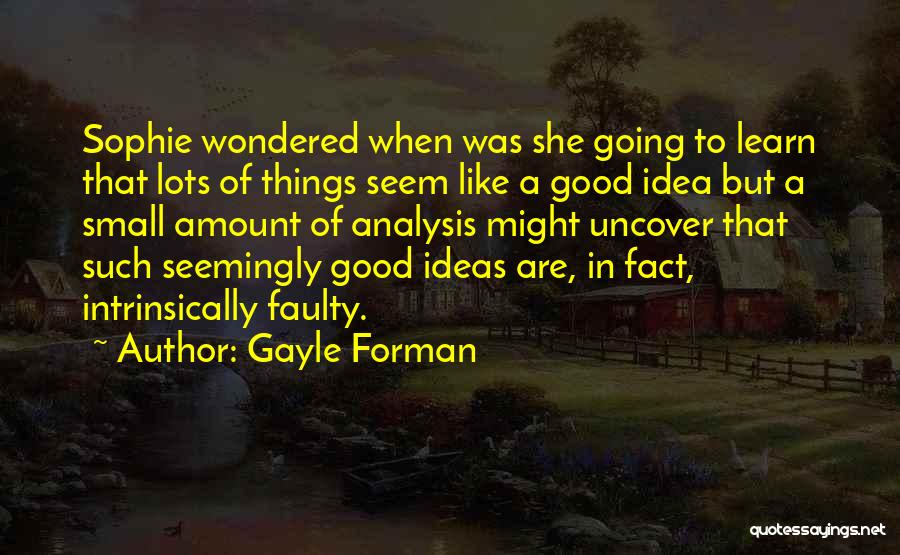 Gayle Forman Quotes: Sophie Wondered When Was She Going To Learn That Lots Of Things Seem Like A Good Idea But A Small