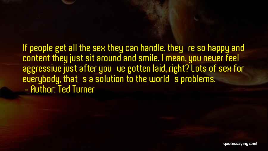 Ted Turner Quotes: If People Get All The Sex They Can Handle, They're So Happy And Content They Just Sit Around And Smile.