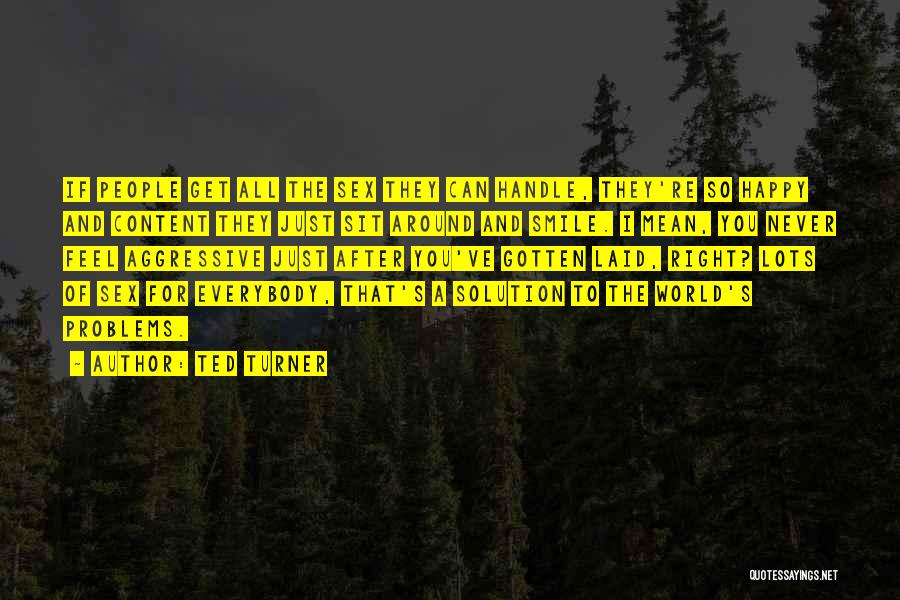 Ted Turner Quotes: If People Get All The Sex They Can Handle, They're So Happy And Content They Just Sit Around And Smile.