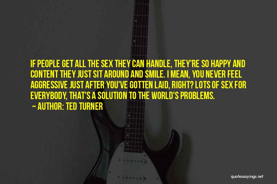 Ted Turner Quotes: If People Get All The Sex They Can Handle, They're So Happy And Content They Just Sit Around And Smile.