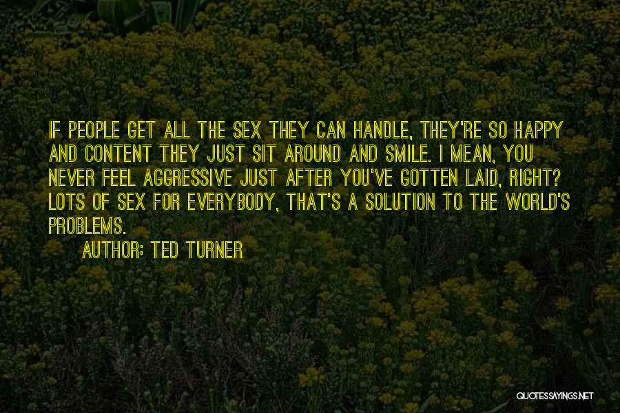 Ted Turner Quotes: If People Get All The Sex They Can Handle, They're So Happy And Content They Just Sit Around And Smile.