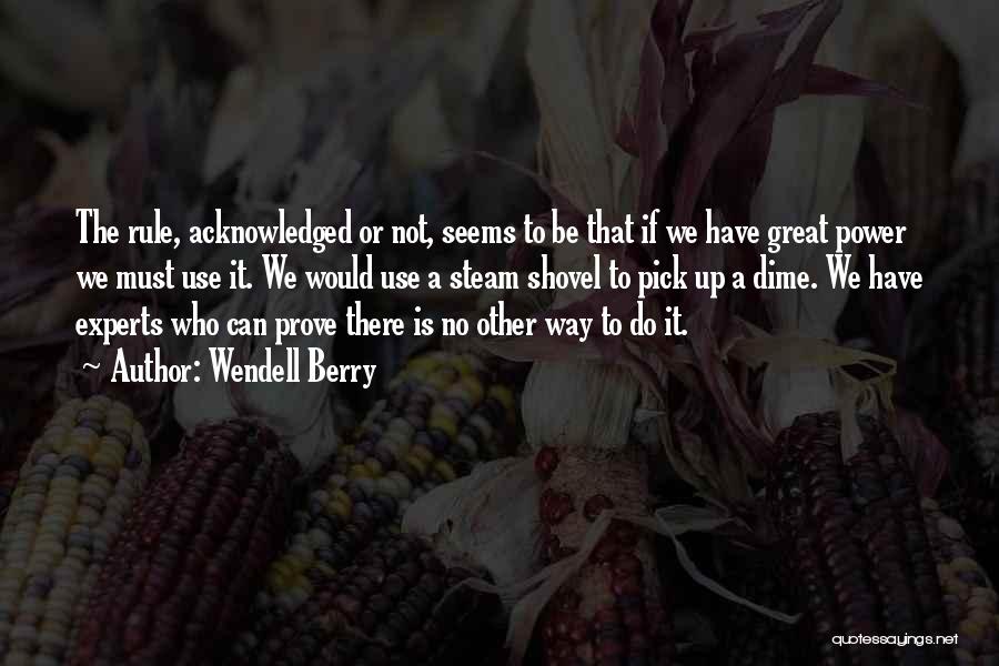 Wendell Berry Quotes: The Rule, Acknowledged Or Not, Seems To Be That If We Have Great Power We Must Use It. We Would