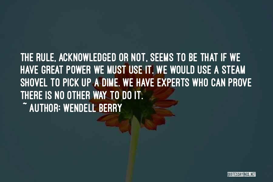 Wendell Berry Quotes: The Rule, Acknowledged Or Not, Seems To Be That If We Have Great Power We Must Use It. We Would