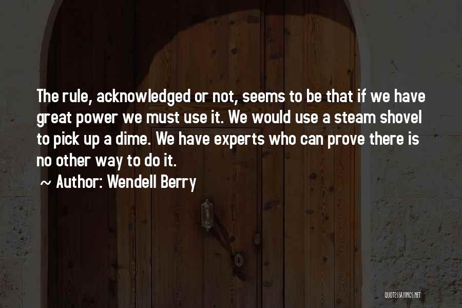 Wendell Berry Quotes: The Rule, Acknowledged Or Not, Seems To Be That If We Have Great Power We Must Use It. We Would