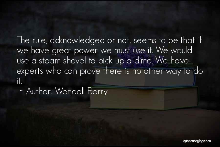 Wendell Berry Quotes: The Rule, Acknowledged Or Not, Seems To Be That If We Have Great Power We Must Use It. We Would