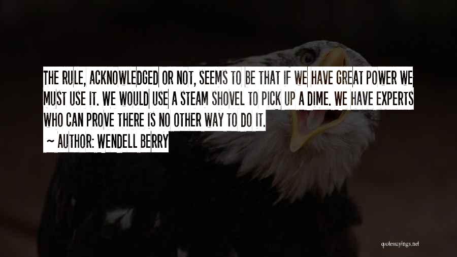 Wendell Berry Quotes: The Rule, Acknowledged Or Not, Seems To Be That If We Have Great Power We Must Use It. We Would