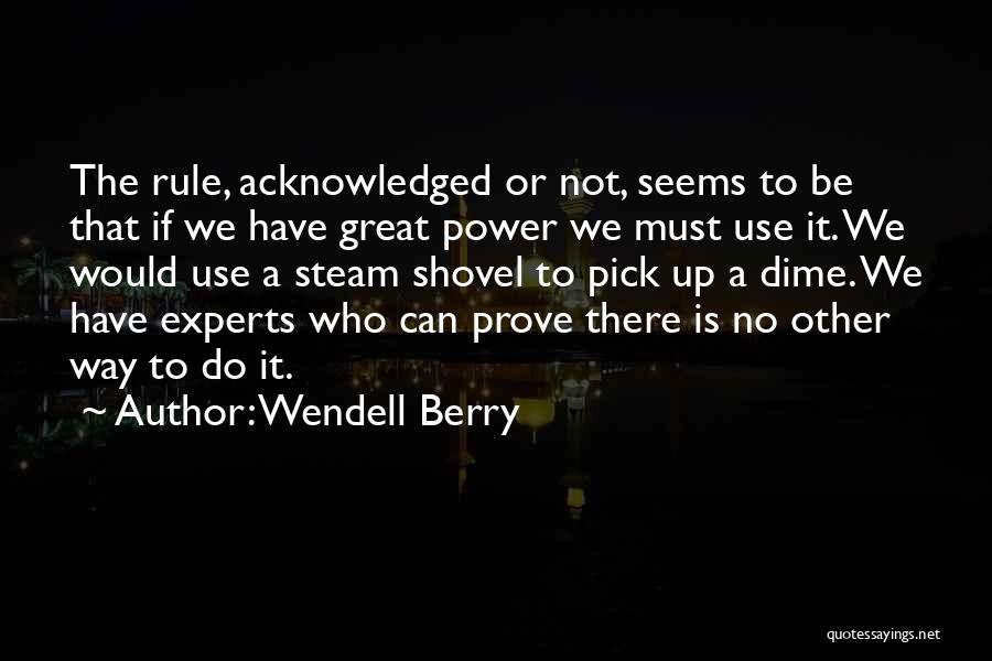 Wendell Berry Quotes: The Rule, Acknowledged Or Not, Seems To Be That If We Have Great Power We Must Use It. We Would