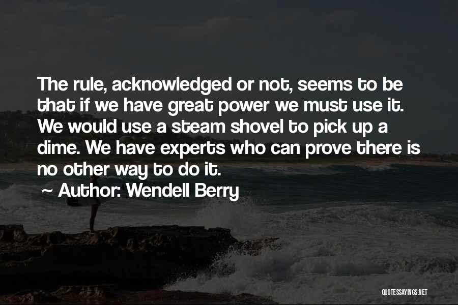 Wendell Berry Quotes: The Rule, Acknowledged Or Not, Seems To Be That If We Have Great Power We Must Use It. We Would