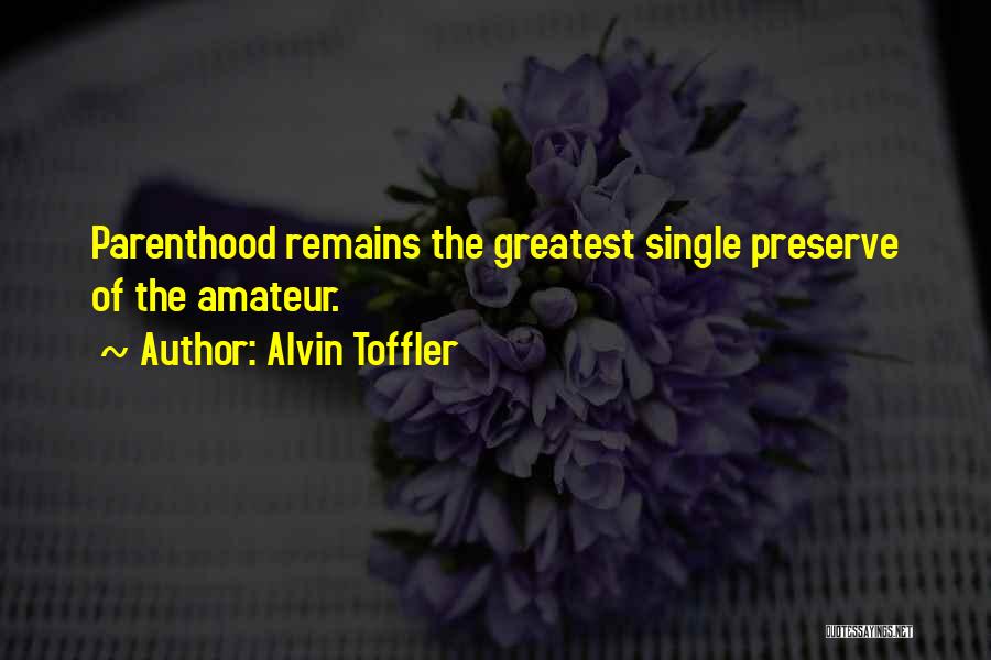 Alvin Toffler Quotes: Parenthood Remains The Greatest Single Preserve Of The Amateur.