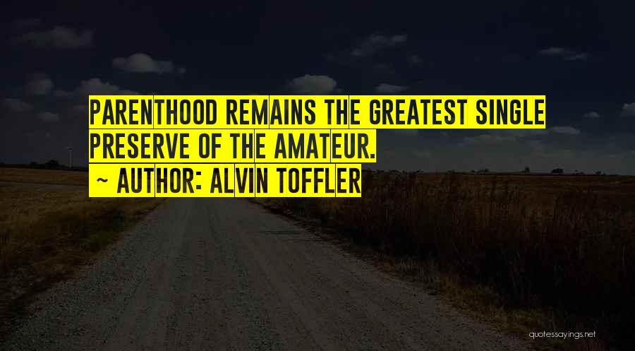 Alvin Toffler Quotes: Parenthood Remains The Greatest Single Preserve Of The Amateur.