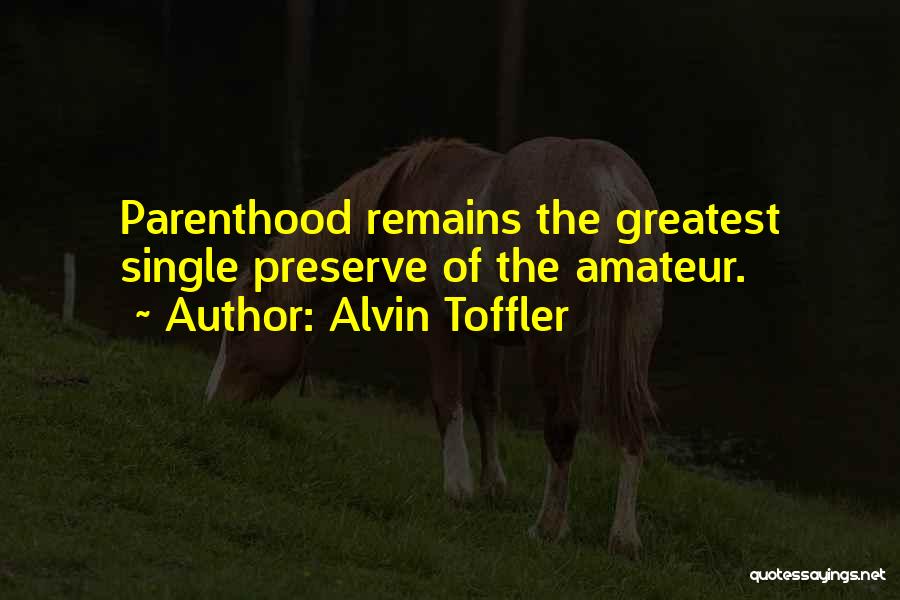 Alvin Toffler Quotes: Parenthood Remains The Greatest Single Preserve Of The Amateur.