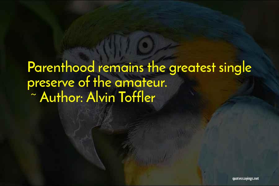 Alvin Toffler Quotes: Parenthood Remains The Greatest Single Preserve Of The Amateur.