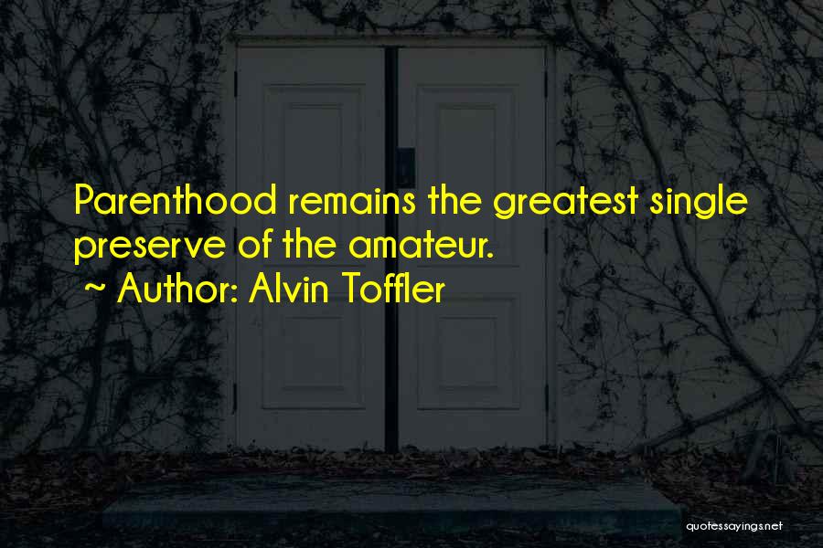 Alvin Toffler Quotes: Parenthood Remains The Greatest Single Preserve Of The Amateur.