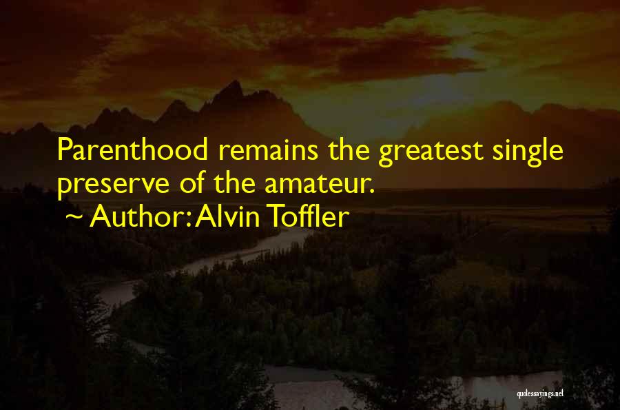 Alvin Toffler Quotes: Parenthood Remains The Greatest Single Preserve Of The Amateur.