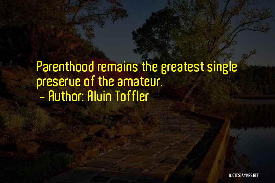 Alvin Toffler Quotes: Parenthood Remains The Greatest Single Preserve Of The Amateur.