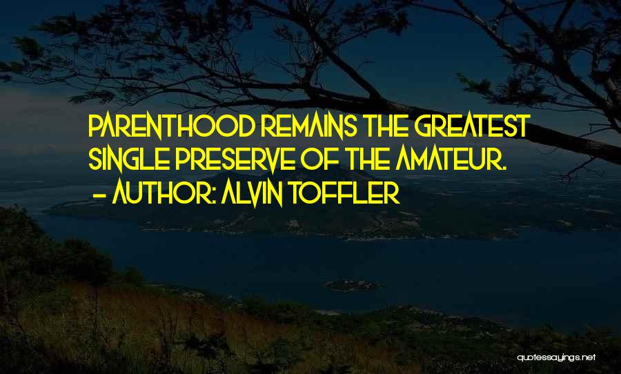 Alvin Toffler Quotes: Parenthood Remains The Greatest Single Preserve Of The Amateur.