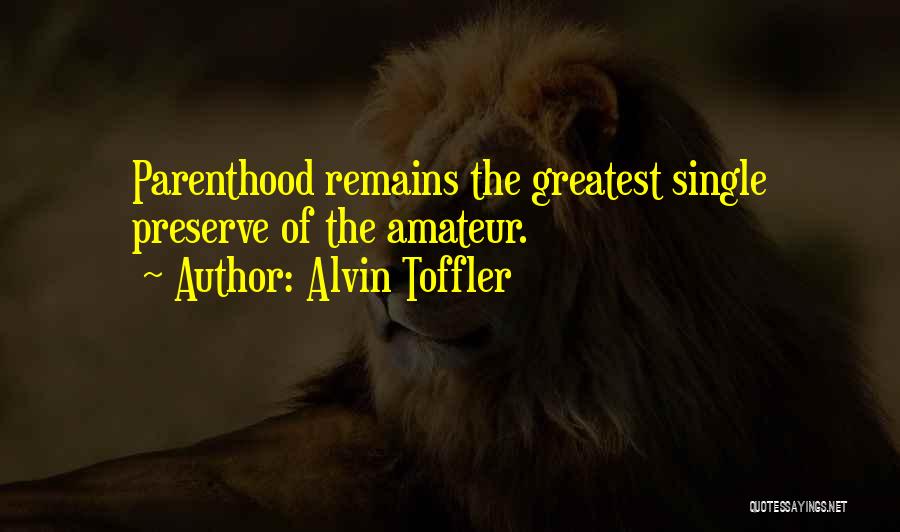 Alvin Toffler Quotes: Parenthood Remains The Greatest Single Preserve Of The Amateur.
