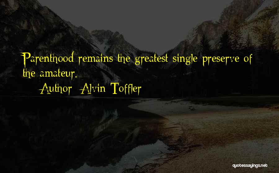 Alvin Toffler Quotes: Parenthood Remains The Greatest Single Preserve Of The Amateur.
