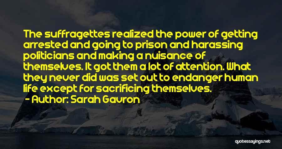 Sarah Gavron Quotes: The Suffragettes Realized The Power Of Getting Arrested And Going To Prison And Harassing Politicians And Making A Nuisance Of