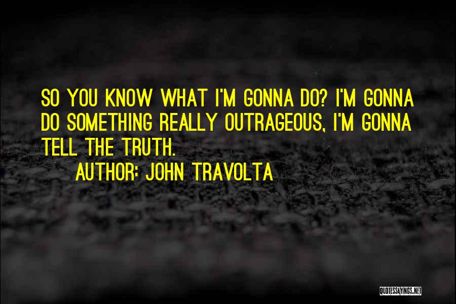 John Travolta Quotes: So You Know What I'm Gonna Do? I'm Gonna Do Something Really Outrageous, I'm Gonna Tell The Truth.