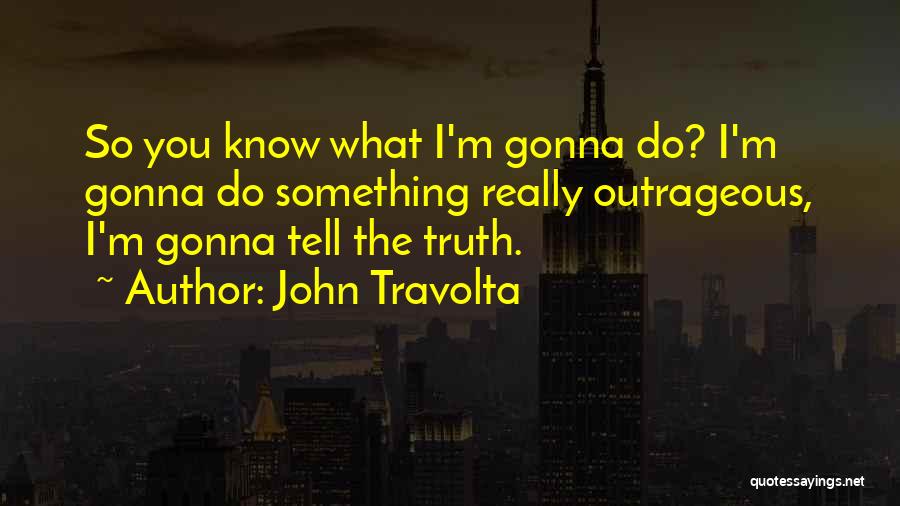 John Travolta Quotes: So You Know What I'm Gonna Do? I'm Gonna Do Something Really Outrageous, I'm Gonna Tell The Truth.