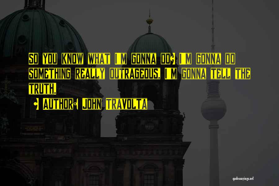 John Travolta Quotes: So You Know What I'm Gonna Do? I'm Gonna Do Something Really Outrageous, I'm Gonna Tell The Truth.