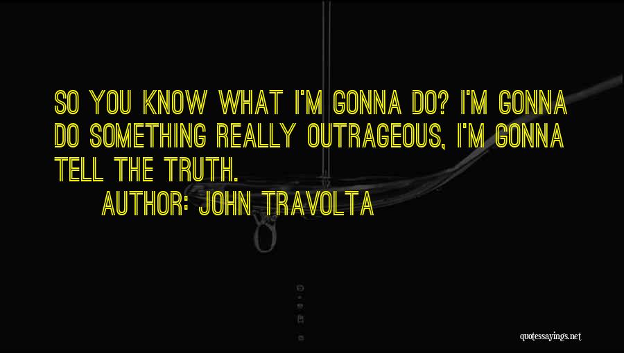 John Travolta Quotes: So You Know What I'm Gonna Do? I'm Gonna Do Something Really Outrageous, I'm Gonna Tell The Truth.