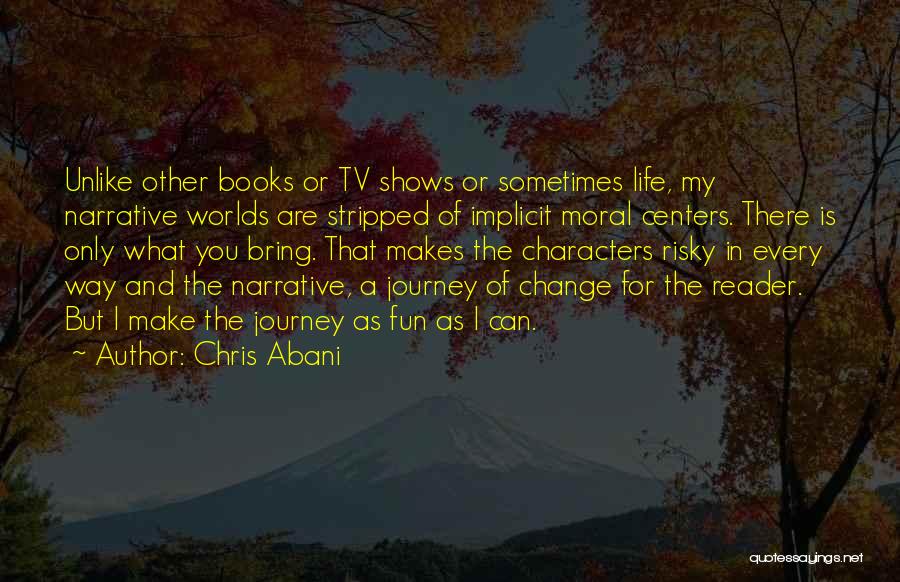 Chris Abani Quotes: Unlike Other Books Or Tv Shows Or Sometimes Life, My Narrative Worlds Are Stripped Of Implicit Moral Centers. There Is