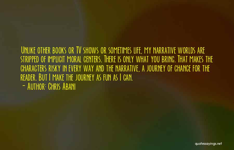 Chris Abani Quotes: Unlike Other Books Or Tv Shows Or Sometimes Life, My Narrative Worlds Are Stripped Of Implicit Moral Centers. There Is