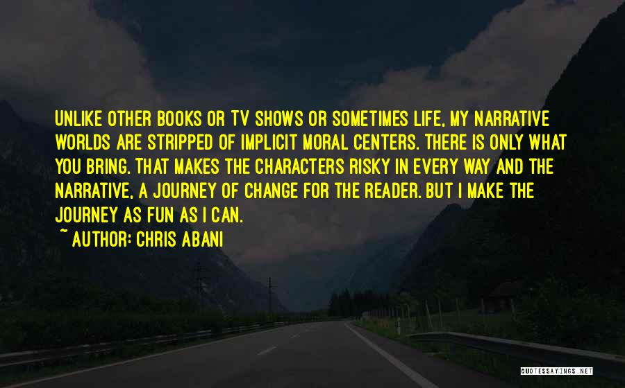 Chris Abani Quotes: Unlike Other Books Or Tv Shows Or Sometimes Life, My Narrative Worlds Are Stripped Of Implicit Moral Centers. There Is