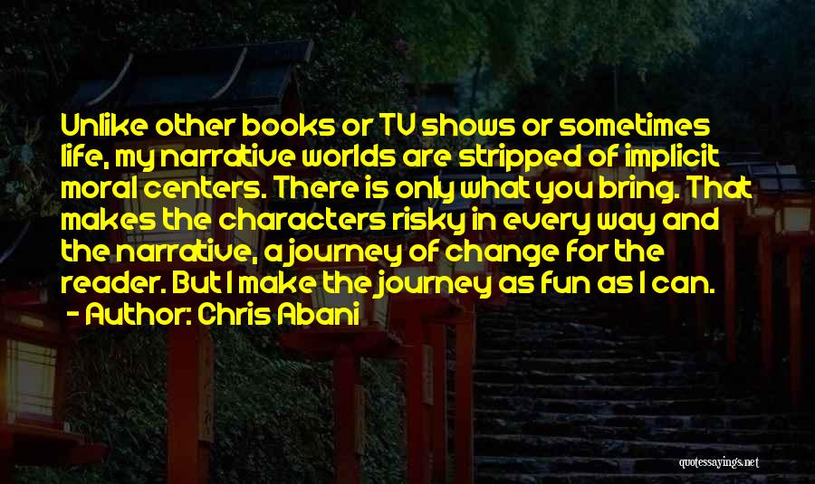 Chris Abani Quotes: Unlike Other Books Or Tv Shows Or Sometimes Life, My Narrative Worlds Are Stripped Of Implicit Moral Centers. There Is