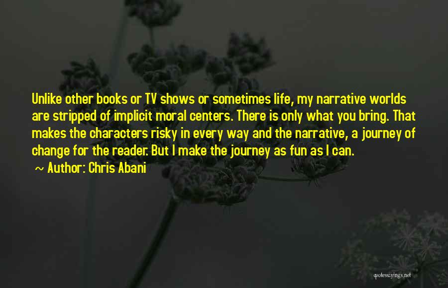 Chris Abani Quotes: Unlike Other Books Or Tv Shows Or Sometimes Life, My Narrative Worlds Are Stripped Of Implicit Moral Centers. There Is