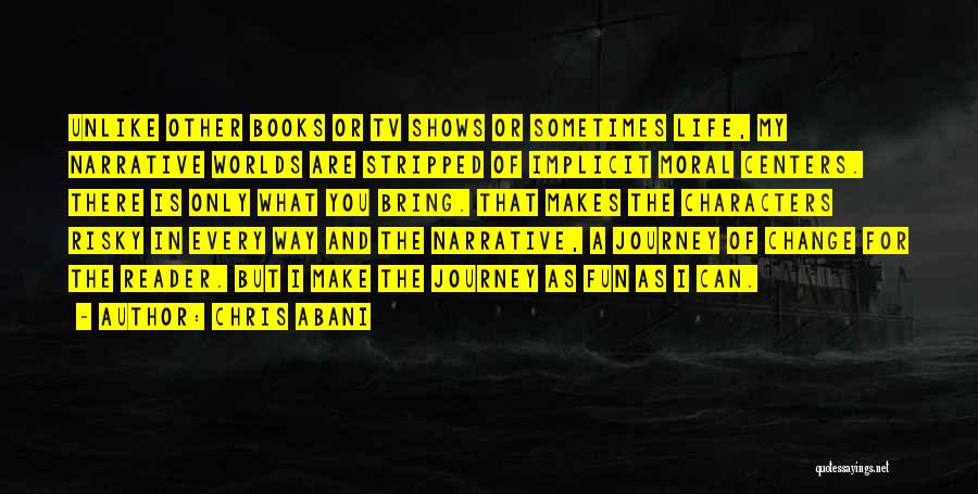 Chris Abani Quotes: Unlike Other Books Or Tv Shows Or Sometimes Life, My Narrative Worlds Are Stripped Of Implicit Moral Centers. There Is