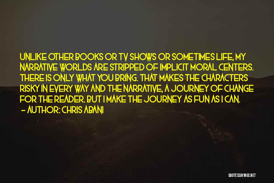 Chris Abani Quotes: Unlike Other Books Or Tv Shows Or Sometimes Life, My Narrative Worlds Are Stripped Of Implicit Moral Centers. There Is