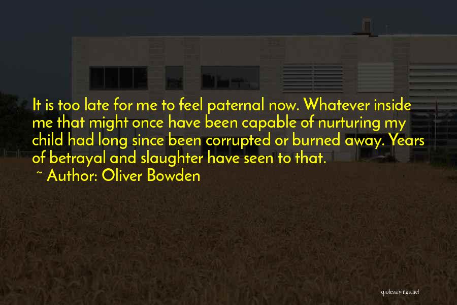 Oliver Bowden Quotes: It Is Too Late For Me To Feel Paternal Now. Whatever Inside Me That Might Once Have Been Capable Of