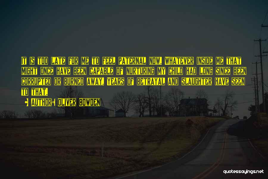 Oliver Bowden Quotes: It Is Too Late For Me To Feel Paternal Now. Whatever Inside Me That Might Once Have Been Capable Of