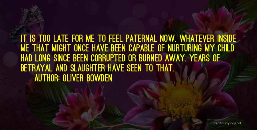 Oliver Bowden Quotes: It Is Too Late For Me To Feel Paternal Now. Whatever Inside Me That Might Once Have Been Capable Of