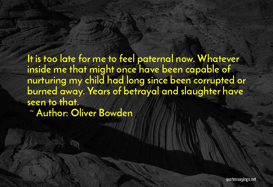 Oliver Bowden Quotes: It Is Too Late For Me To Feel Paternal Now. Whatever Inside Me That Might Once Have Been Capable Of