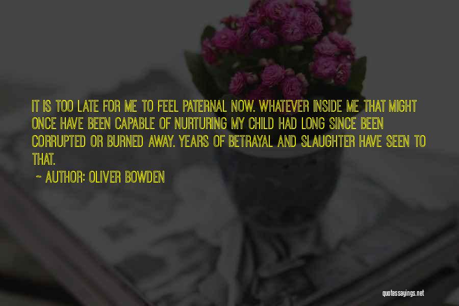Oliver Bowden Quotes: It Is Too Late For Me To Feel Paternal Now. Whatever Inside Me That Might Once Have Been Capable Of