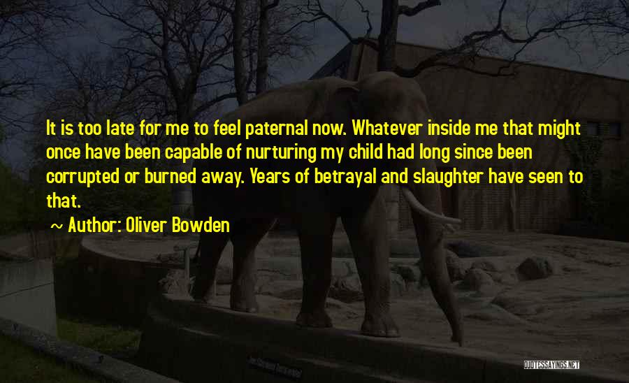 Oliver Bowden Quotes: It Is Too Late For Me To Feel Paternal Now. Whatever Inside Me That Might Once Have Been Capable Of