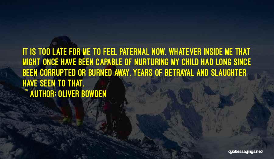 Oliver Bowden Quotes: It Is Too Late For Me To Feel Paternal Now. Whatever Inside Me That Might Once Have Been Capable Of