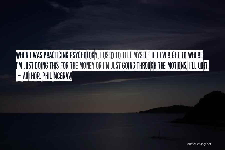 Phil McGraw Quotes: When I Was Practicing Psychology, I Used To Tell Myself If I Ever Get To Where I'm Just Doing This