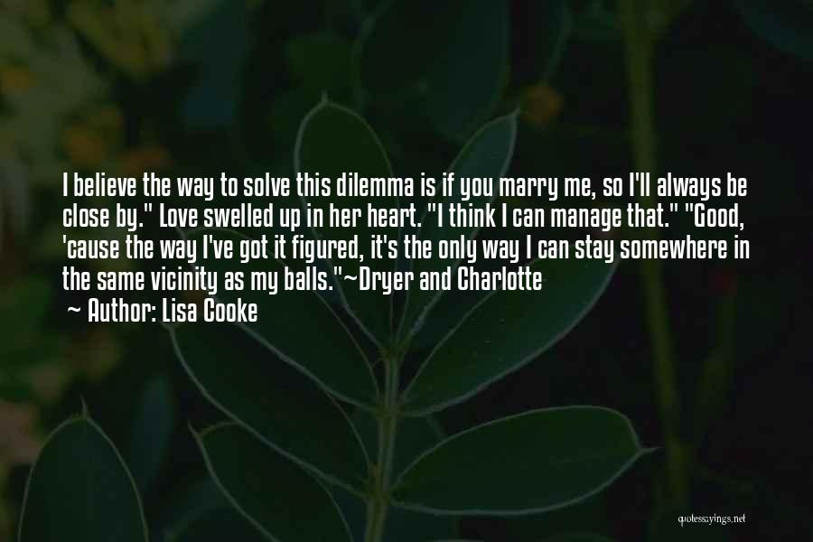 Lisa Cooke Quotes: I Believe The Way To Solve This Dilemma Is If You Marry Me, So I'll Always Be Close By. Love