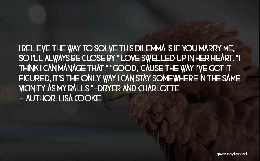 Lisa Cooke Quotes: I Believe The Way To Solve This Dilemma Is If You Marry Me, So I'll Always Be Close By. Love
