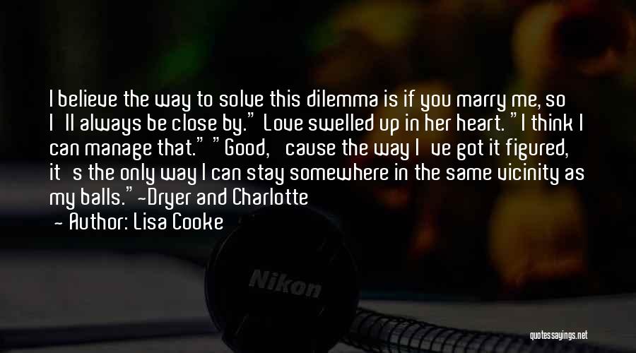 Lisa Cooke Quotes: I Believe The Way To Solve This Dilemma Is If You Marry Me, So I'll Always Be Close By. Love