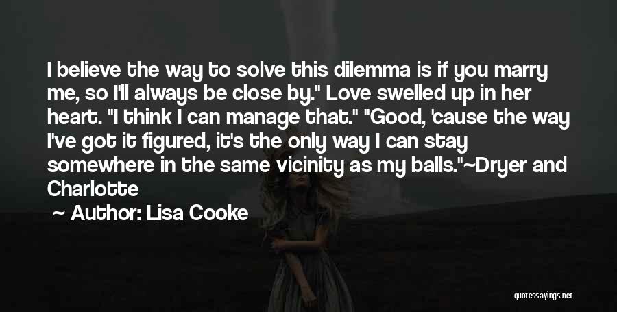 Lisa Cooke Quotes: I Believe The Way To Solve This Dilemma Is If You Marry Me, So I'll Always Be Close By. Love